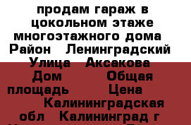 продам гараж в цокольном этаже многоэтажного дома › Район ­ Ленинградский › Улица ­ Аксакова › Дом ­ 129 › Общая площадь ­ 23 › Цена ­ 700 000 - Калининградская обл., Калининград г. Недвижимость » Гаражи   